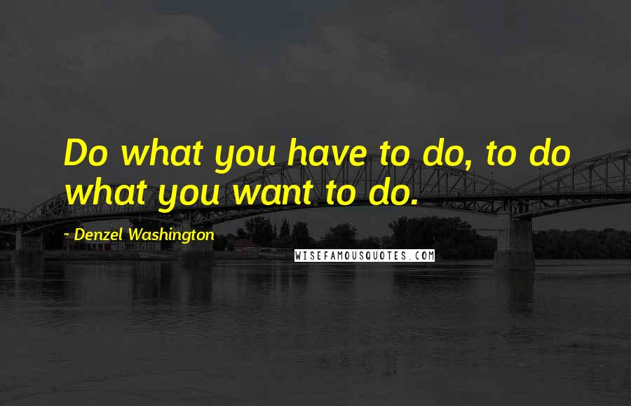 Denzel Washington Quotes: Do what you have to do, to do what you want to do.