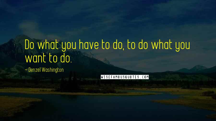 Denzel Washington Quotes: Do what you have to do, to do what you want to do.