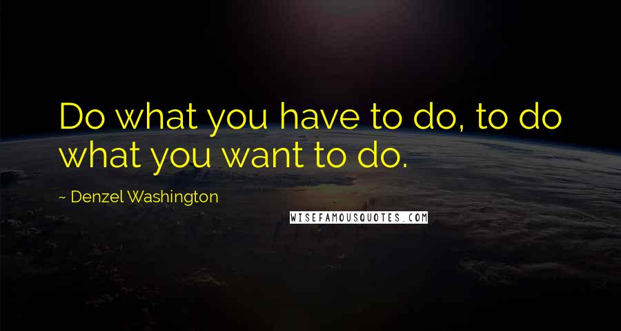 Denzel Washington Quotes: Do what you have to do, to do what you want to do.