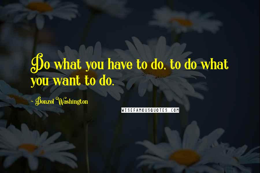 Denzel Washington Quotes: Do what you have to do, to do what you want to do.