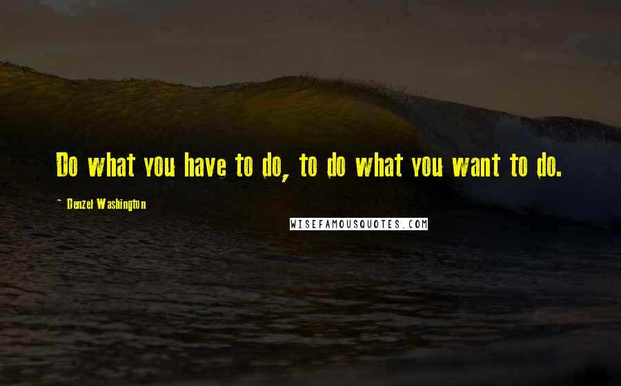 Denzel Washington Quotes: Do what you have to do, to do what you want to do.