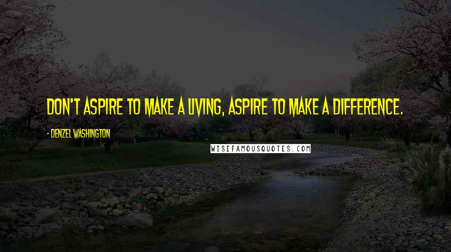 Denzel Washington Quotes: Don't aspire to make a living, aspire to make a difference.