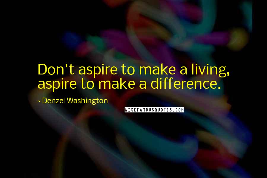 Denzel Washington Quotes: Don't aspire to make a living, aspire to make a difference.