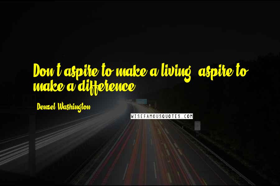 Denzel Washington Quotes: Don't aspire to make a living, aspire to make a difference.