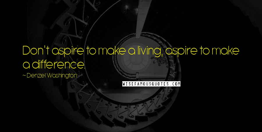 Denzel Washington Quotes: Don't aspire to make a living, aspire to make a difference.