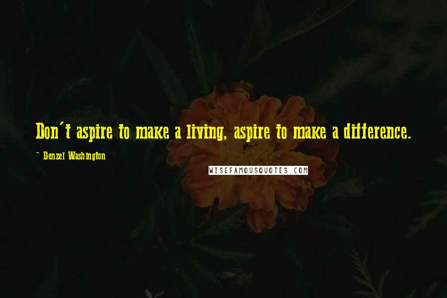 Denzel Washington Quotes: Don't aspire to make a living, aspire to make a difference.