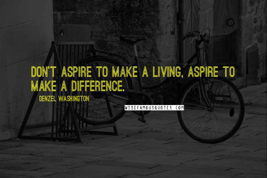 Denzel Washington Quotes: Don't aspire to make a living, aspire to make a difference.