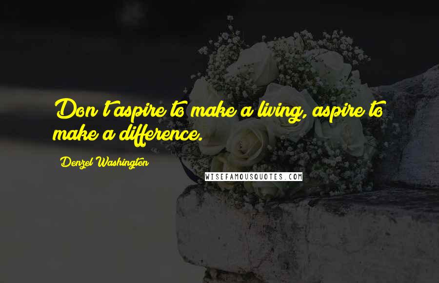 Denzel Washington Quotes: Don't aspire to make a living, aspire to make a difference.