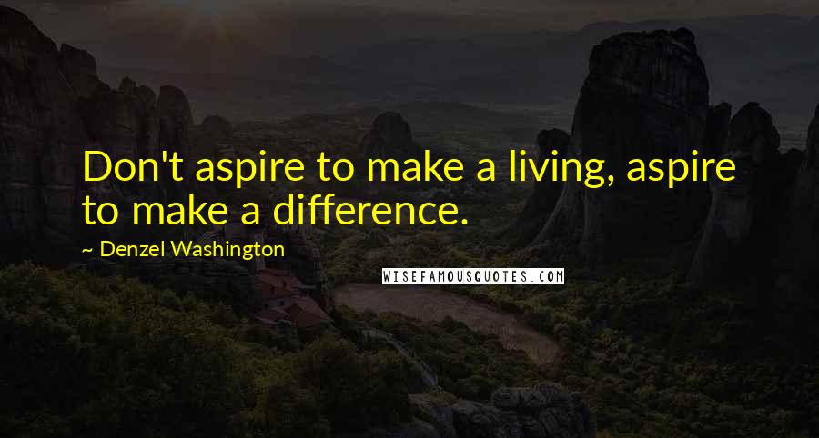 Denzel Washington Quotes: Don't aspire to make a living, aspire to make a difference.