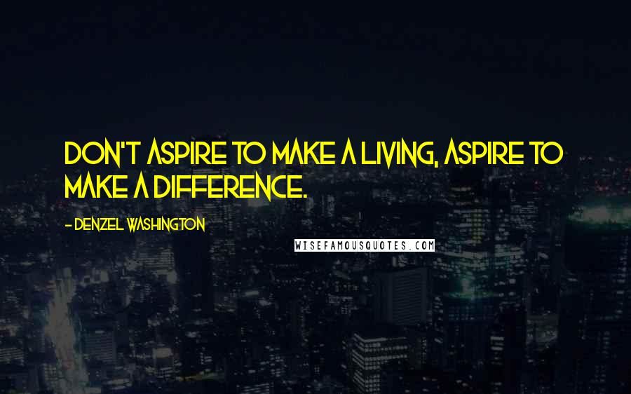 Denzel Washington Quotes: Don't aspire to make a living, aspire to make a difference.