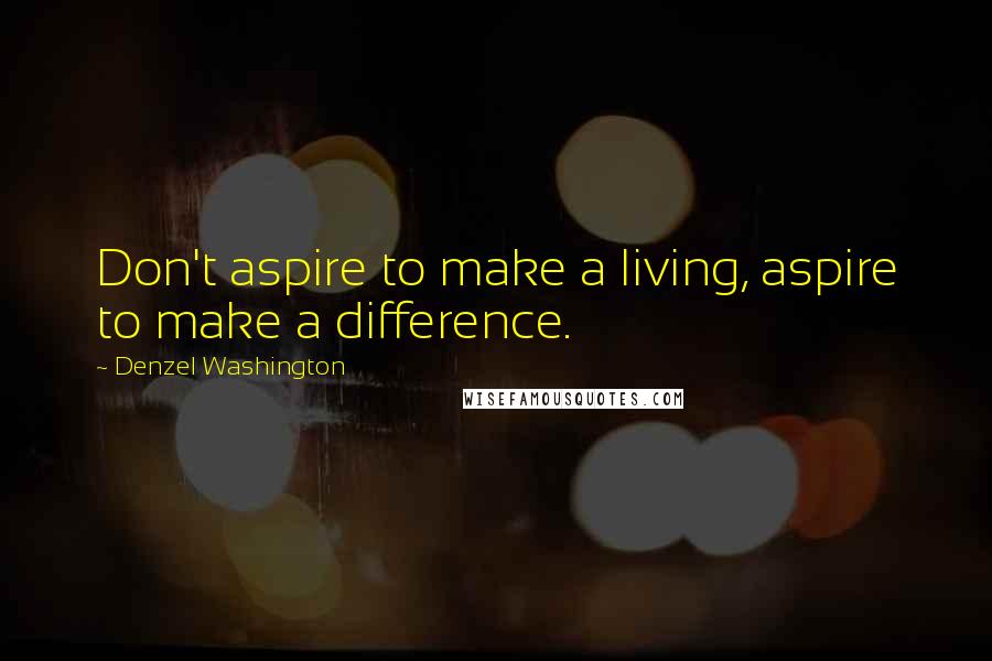 Denzel Washington Quotes: Don't aspire to make a living, aspire to make a difference.