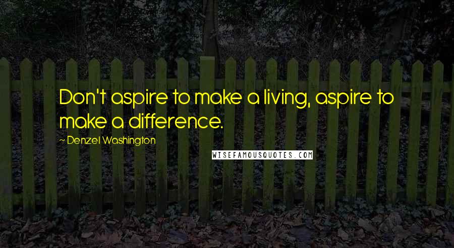 Denzel Washington Quotes: Don't aspire to make a living, aspire to make a difference.