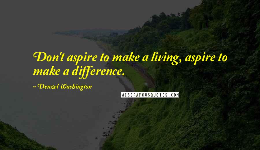 Denzel Washington Quotes: Don't aspire to make a living, aspire to make a difference.