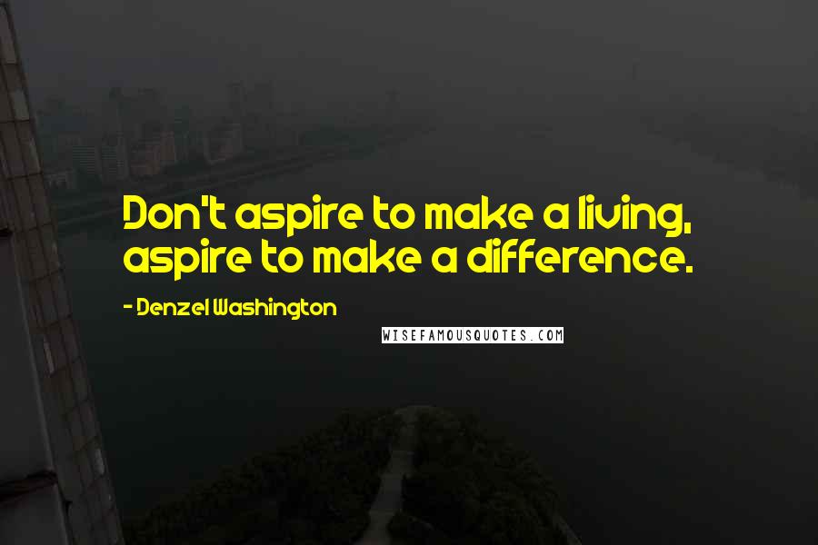 Denzel Washington Quotes: Don't aspire to make a living, aspire to make a difference.