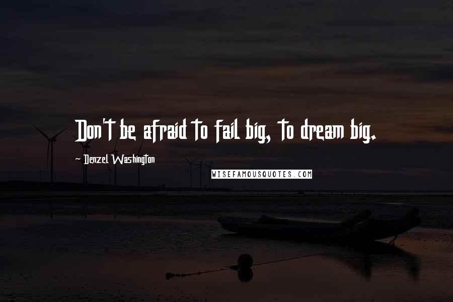 Denzel Washington Quotes: Don't be afraid to fail big, to dream big.