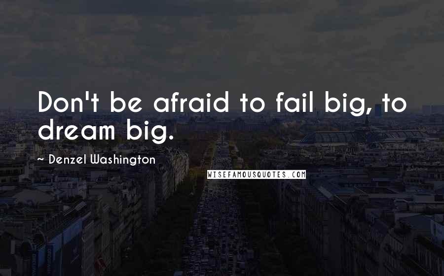 Denzel Washington Quotes: Don't be afraid to fail big, to dream big.