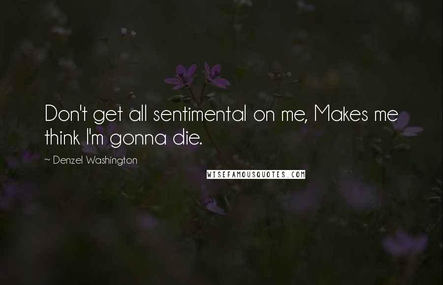 Denzel Washington Quotes: Don't get all sentimental on me, Makes me think I'm gonna die.