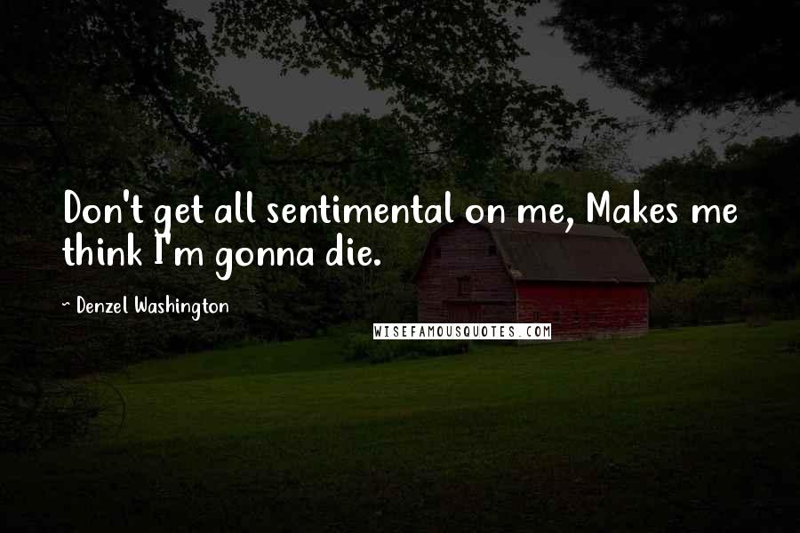 Denzel Washington Quotes: Don't get all sentimental on me, Makes me think I'm gonna die.