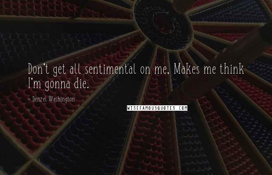 Denzel Washington Quotes: Don't get all sentimental on me, Makes me think I'm gonna die.