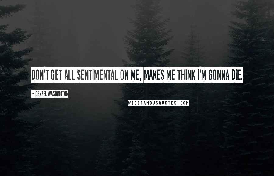 Denzel Washington Quotes: Don't get all sentimental on me, Makes me think I'm gonna die.