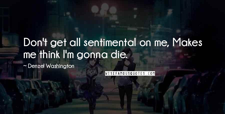 Denzel Washington Quotes: Don't get all sentimental on me, Makes me think I'm gonna die.