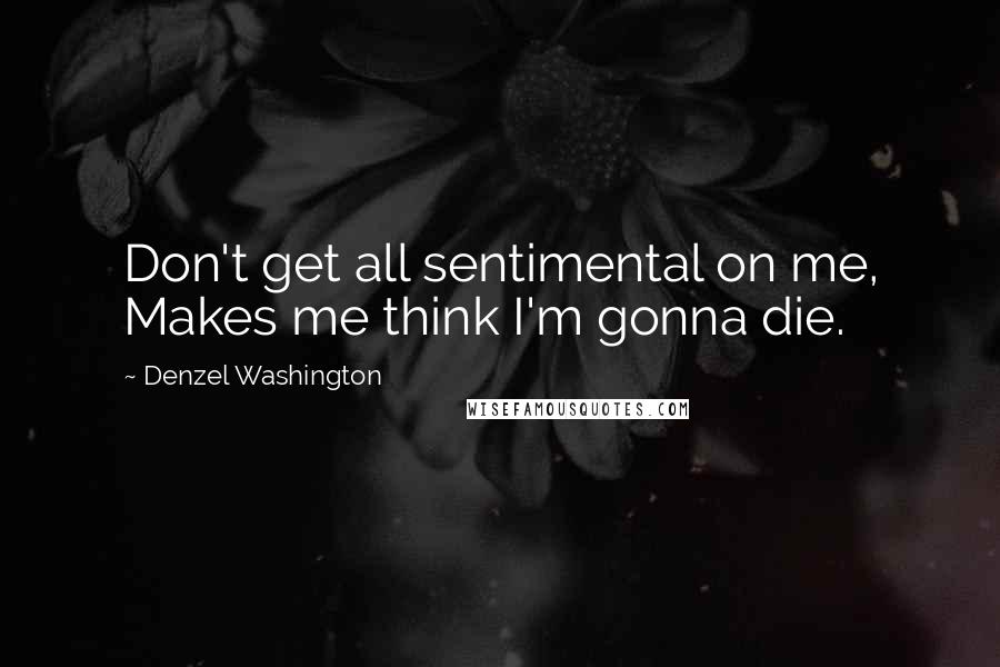 Denzel Washington Quotes: Don't get all sentimental on me, Makes me think I'm gonna die.