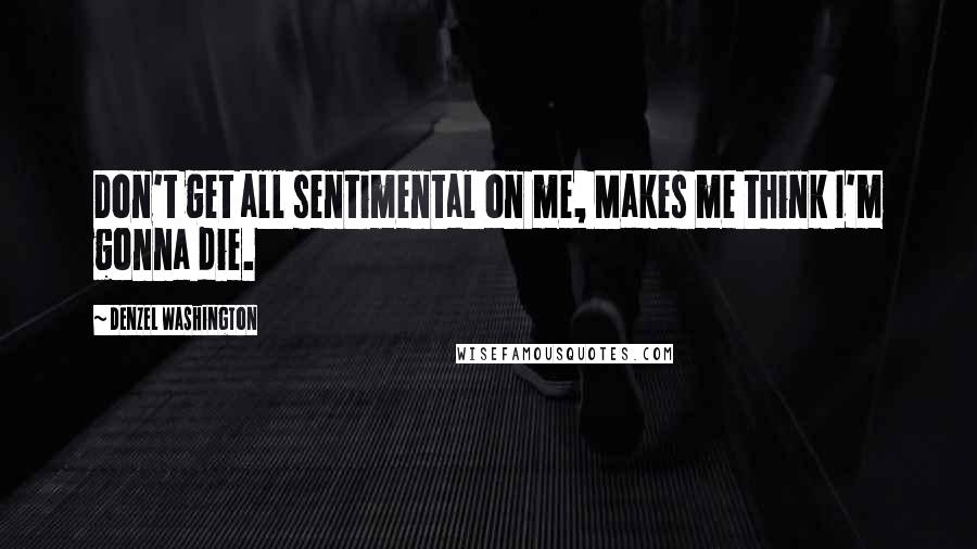 Denzel Washington Quotes: Don't get all sentimental on me, Makes me think I'm gonna die.