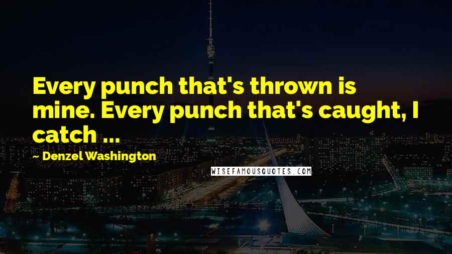 Denzel Washington Quotes: Every punch that's thrown is mine. Every punch that's caught, I catch ...