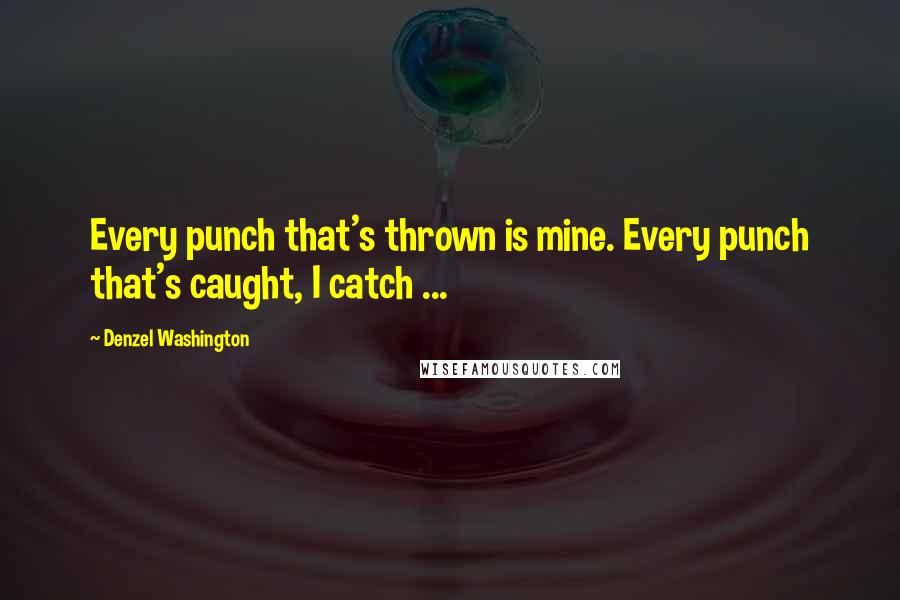 Denzel Washington Quotes: Every punch that's thrown is mine. Every punch that's caught, I catch ...