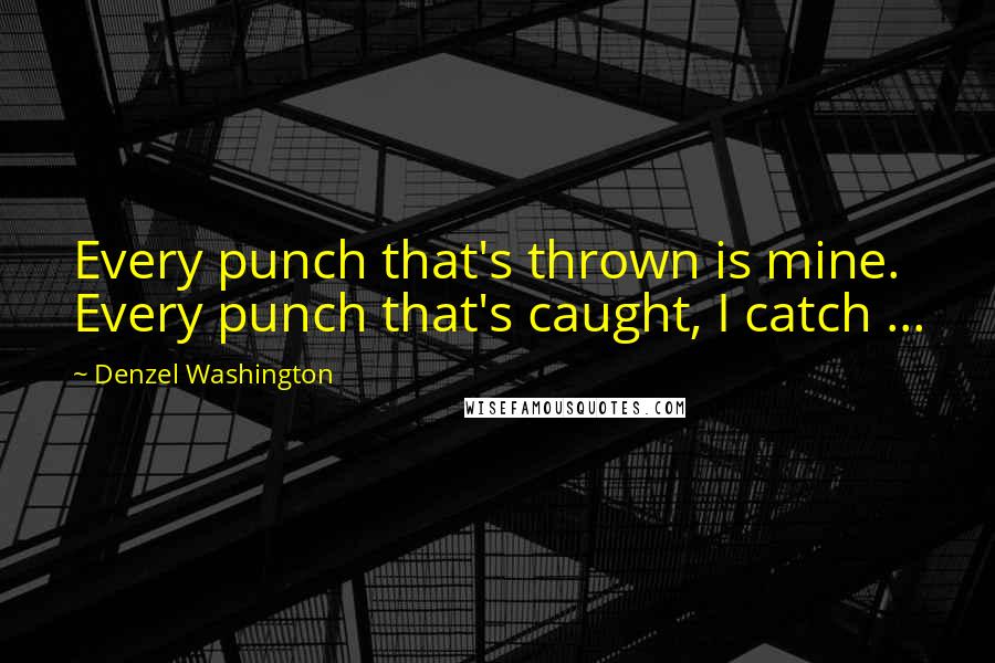 Denzel Washington Quotes: Every punch that's thrown is mine. Every punch that's caught, I catch ...