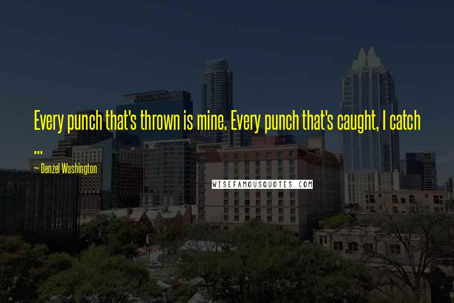 Denzel Washington Quotes: Every punch that's thrown is mine. Every punch that's caught, I catch ...