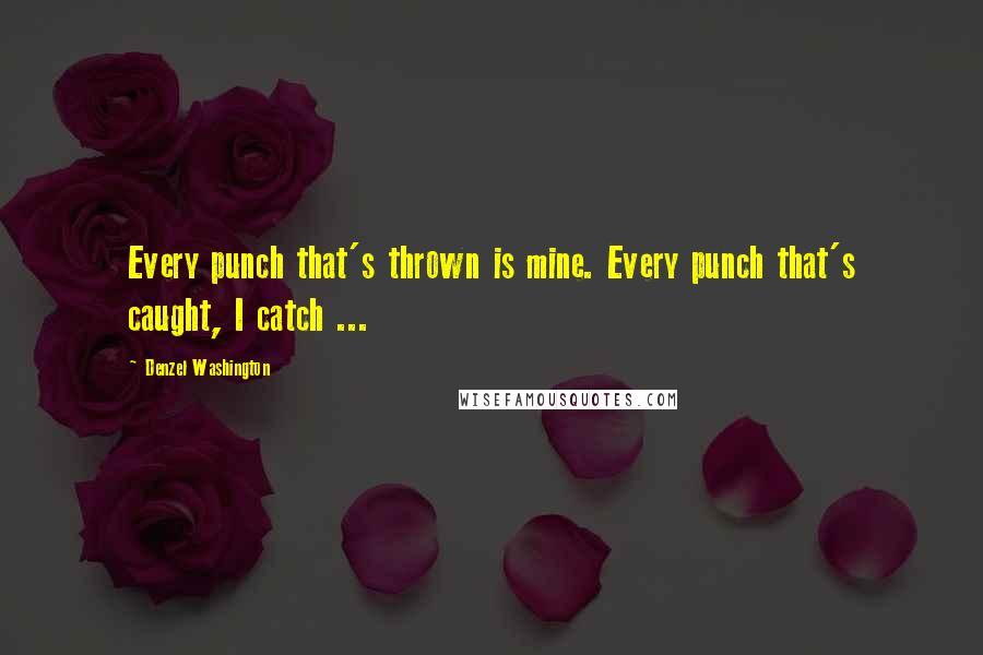 Denzel Washington Quotes: Every punch that's thrown is mine. Every punch that's caught, I catch ...