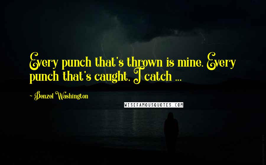 Denzel Washington Quotes: Every punch that's thrown is mine. Every punch that's caught, I catch ...