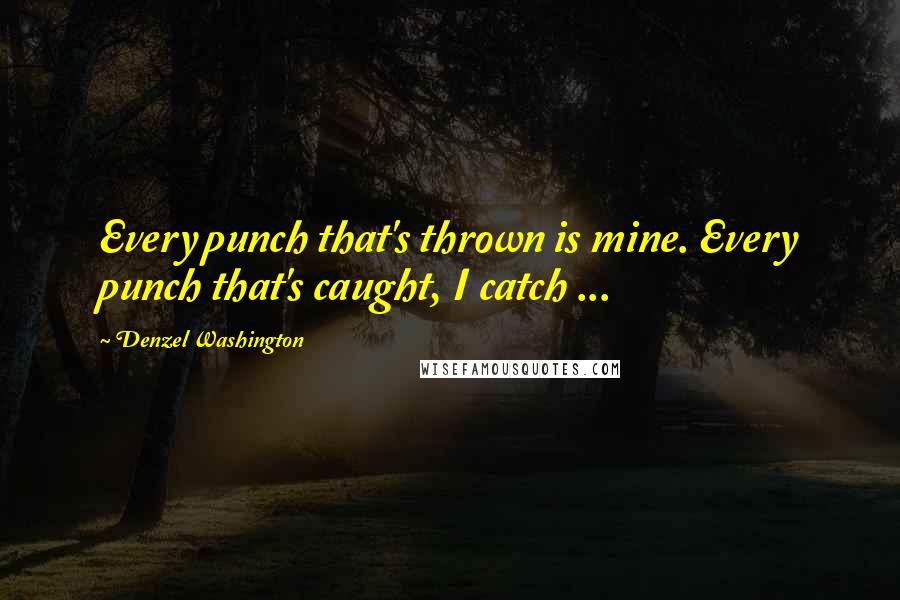 Denzel Washington Quotes: Every punch that's thrown is mine. Every punch that's caught, I catch ...