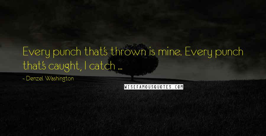 Denzel Washington Quotes: Every punch that's thrown is mine. Every punch that's caught, I catch ...