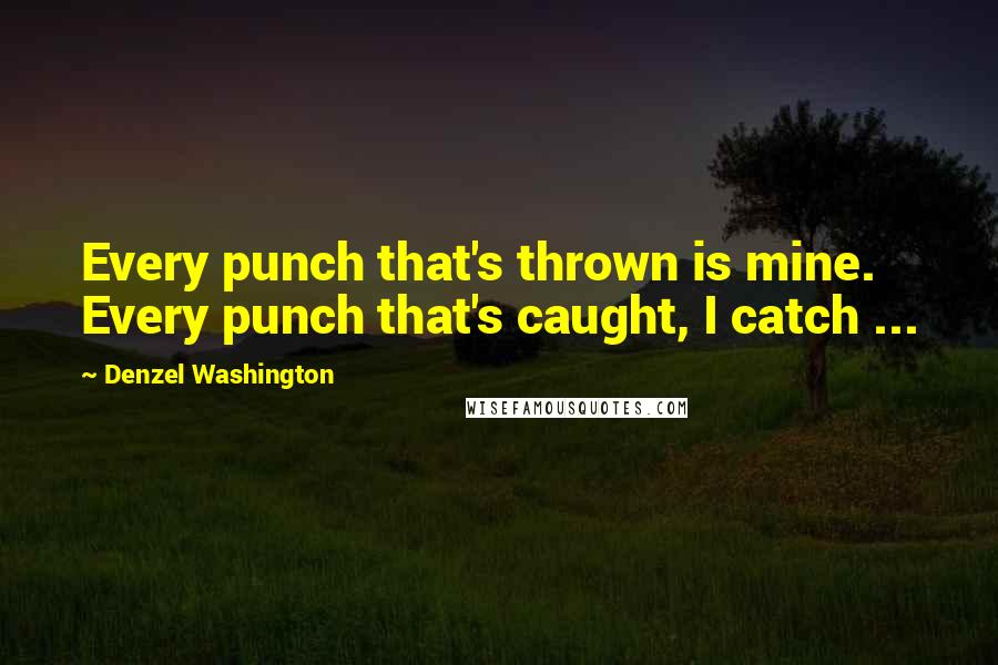 Denzel Washington Quotes: Every punch that's thrown is mine. Every punch that's caught, I catch ...