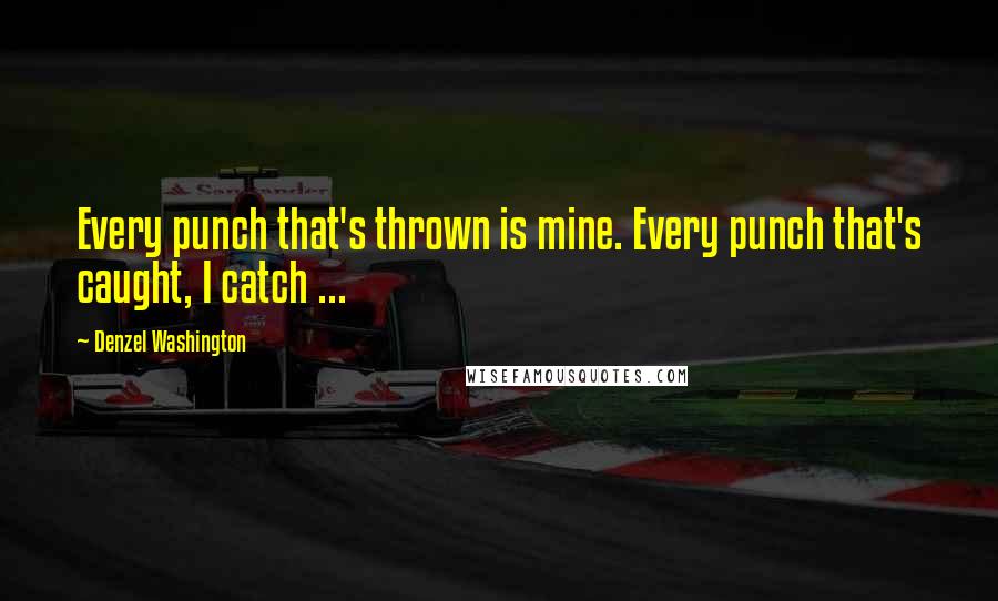 Denzel Washington Quotes: Every punch that's thrown is mine. Every punch that's caught, I catch ...