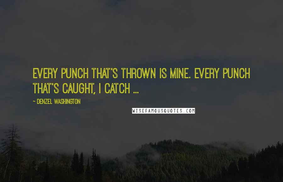 Denzel Washington Quotes: Every punch that's thrown is mine. Every punch that's caught, I catch ...