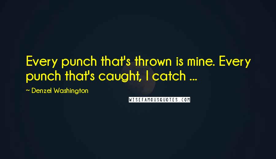 Denzel Washington Quotes: Every punch that's thrown is mine. Every punch that's caught, I catch ...