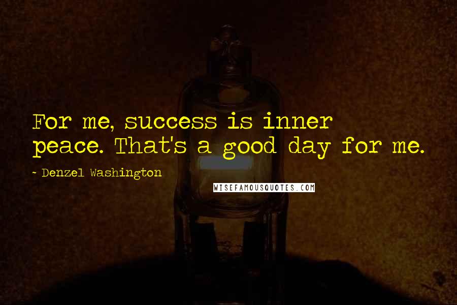 Denzel Washington Quotes: For me, success is inner peace. That's a good day for me.