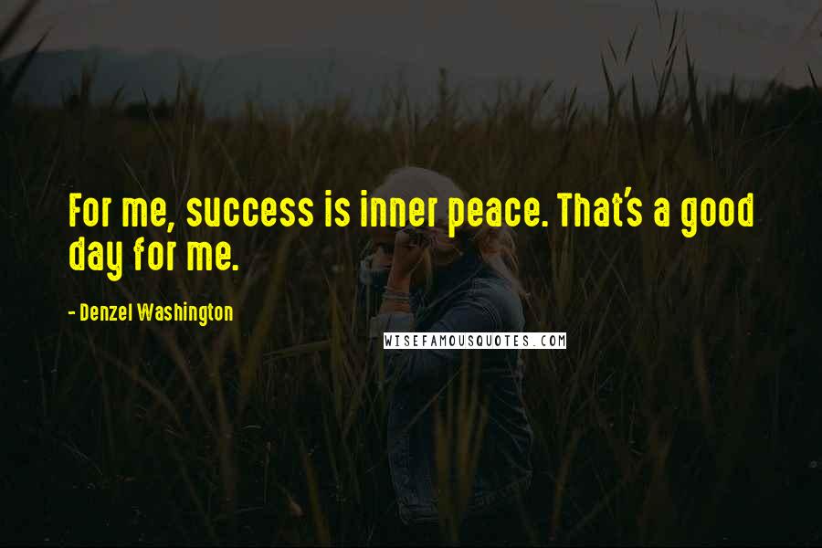 Denzel Washington Quotes: For me, success is inner peace. That's a good day for me.