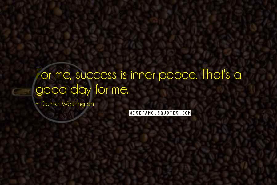 Denzel Washington Quotes: For me, success is inner peace. That's a good day for me.