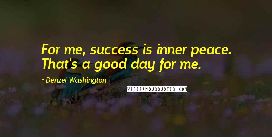 Denzel Washington Quotes: For me, success is inner peace. That's a good day for me.