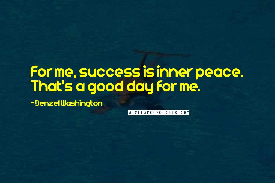 Denzel Washington Quotes: For me, success is inner peace. That's a good day for me.