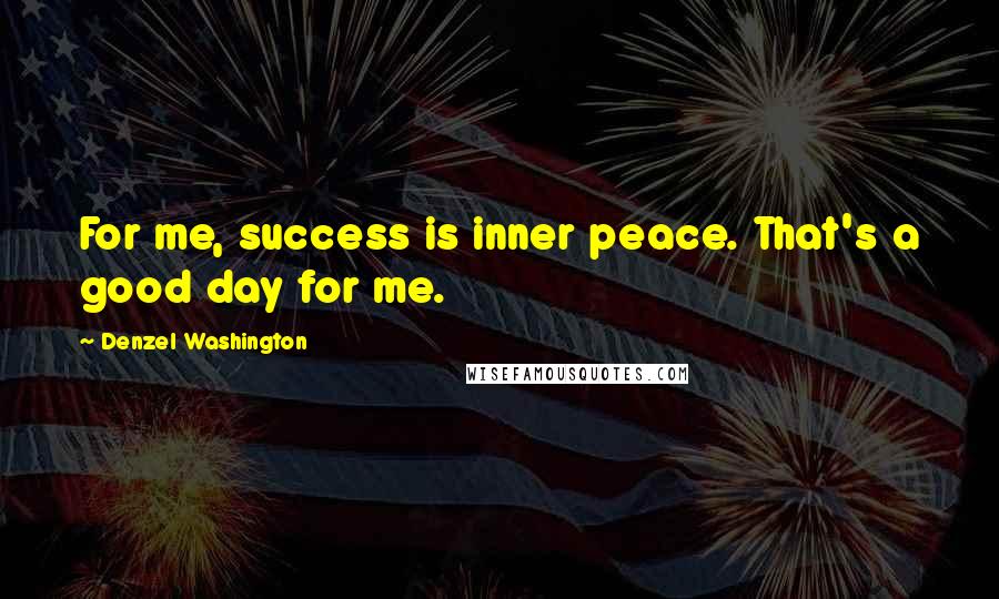 Denzel Washington Quotes: For me, success is inner peace. That's a good day for me.