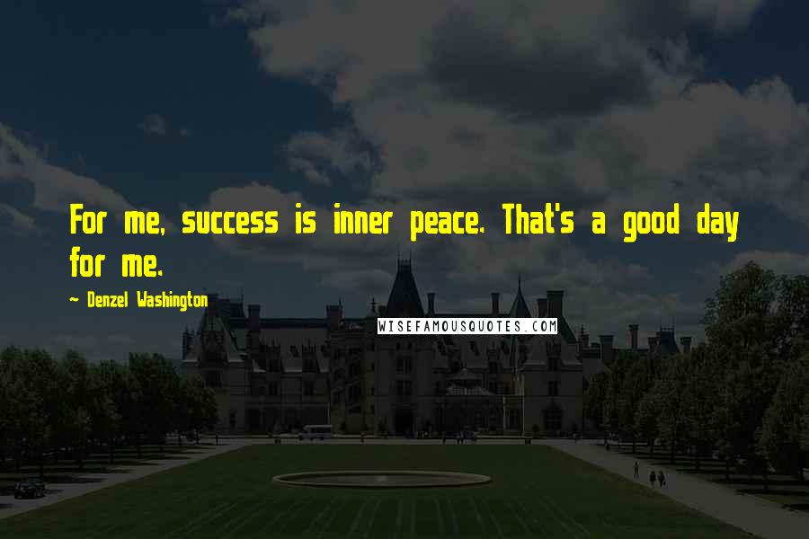 Denzel Washington Quotes: For me, success is inner peace. That's a good day for me.