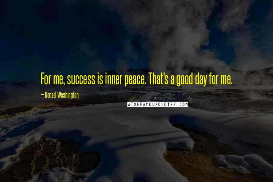 Denzel Washington Quotes: For me, success is inner peace. That's a good day for me.