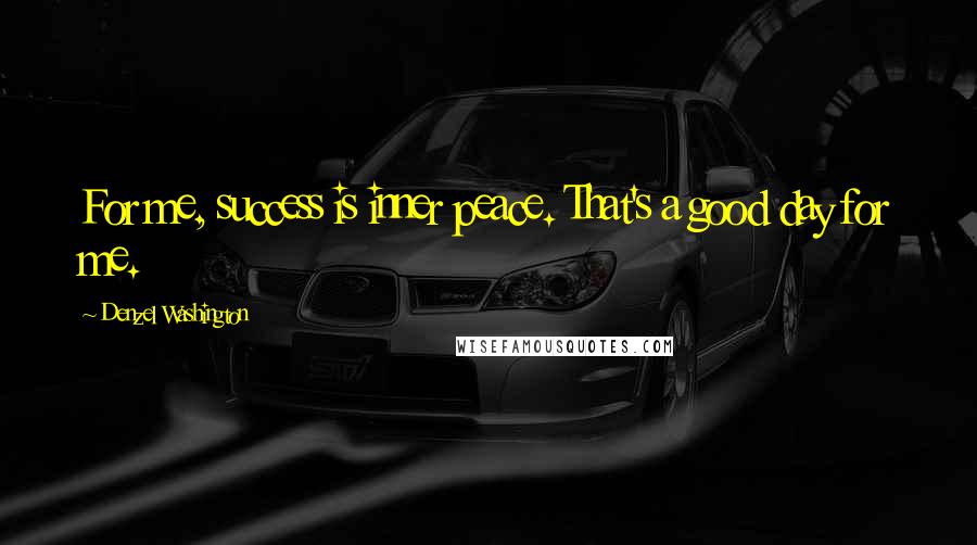 Denzel Washington Quotes: For me, success is inner peace. That's a good day for me.