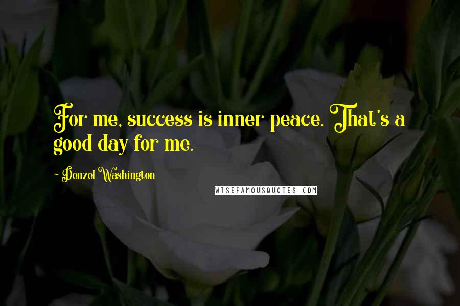 Denzel Washington Quotes: For me, success is inner peace. That's a good day for me.