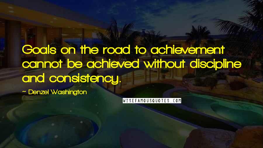 Denzel Washington Quotes: Goals on the road to achievement cannot be achieved without discipline and consistency.